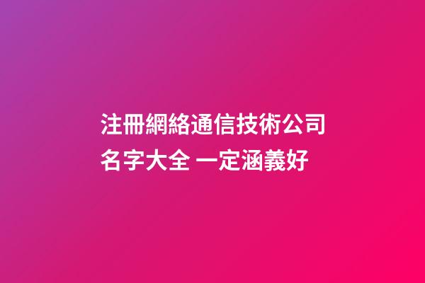 注冊網絡通信技術公司名字大全 一定涵義好-第1張-公司起名-玄機派
